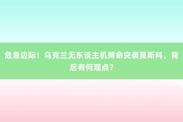 危急边际！乌克兰无东谈主机搏命突袭莫斯科，背后有何观点？