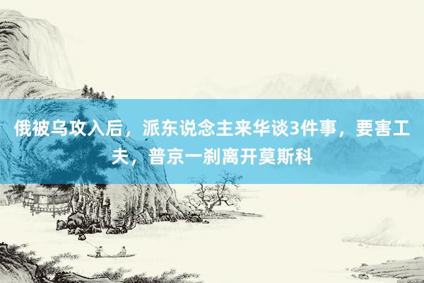 俄被乌攻入后，派东说念主来华谈3件事，要害工夫，普京一刹离开莫斯科