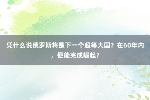 凭什么说俄罗斯将是下一个超等大国？在60年内，便能完成崛起？