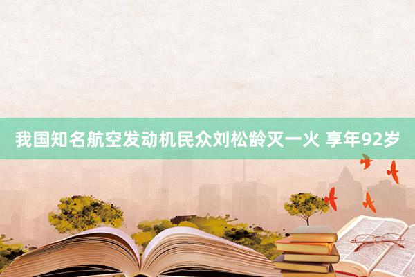 我国知名航空发动机民众刘松龄灭一火 享年92岁