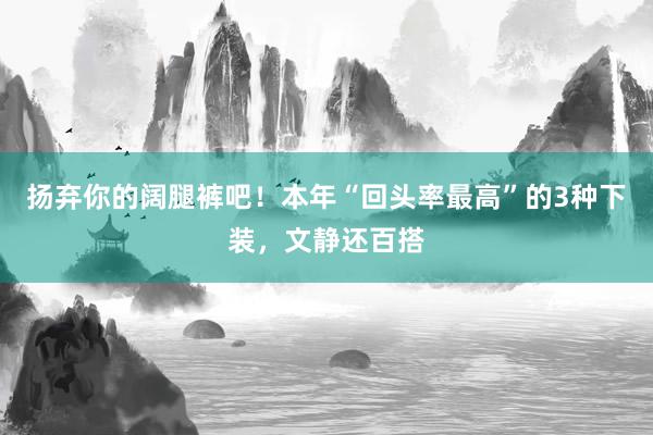 扬弃你的阔腿裤吧！本年“回头率最高”的3种下装，文静还百搭