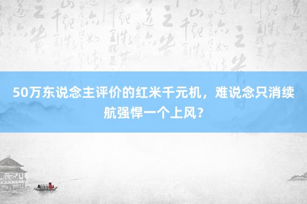 50万东说念主评价的红米千元机，难说念只消续航强悍一个上风？